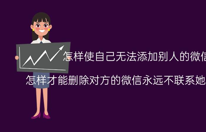 怎样使自己无法添加别人的微信 怎样才能删除对方的微信永远不联系她也加不上？